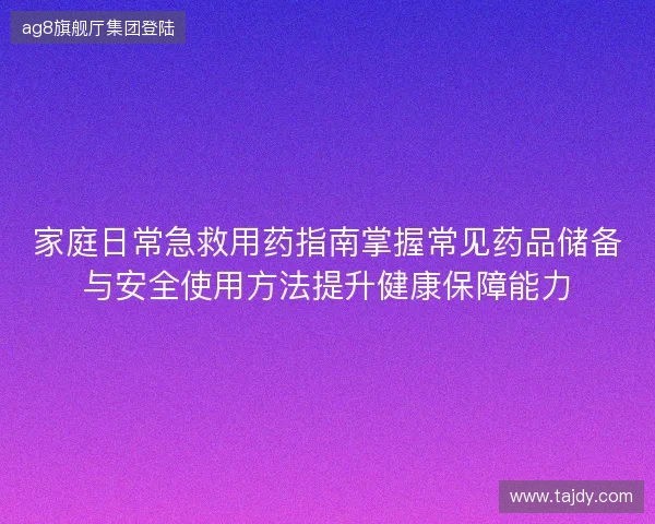 家庭日常急救用药指南掌握常见药品储备与安全使用方法提升健康保障能力 家庭日常急救用药指南掌握常见药品储备与安全使用方法提升健康保障能力